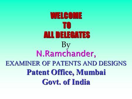 WELCOME TO ALL DELEGATES N.Ramchander, EXAMINER OF PATENTS AND DESIGNS Patent Office, Mumbai Govt. of India WELCOME TO ALL DELEGATES By N.Ramchander,