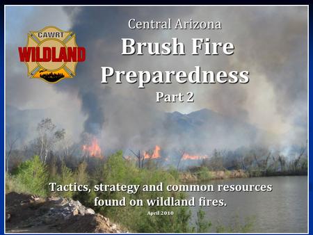 Central Arizona Brush Fire Preparedness Part 2 Tactics, strategy and common resources found on wildland fires. April 2010.