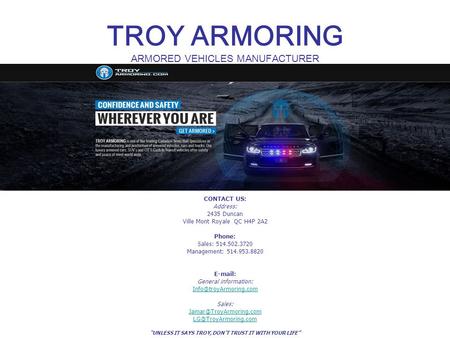 TROY ARMORING ARMORED VEHICLES MANUFACTURER CONTACT US: Address: 2435 Duncan Ville Mont Royale QC H4P 2A2 Phone: Sales: 514.502.3720 Management: 514.953.8820.