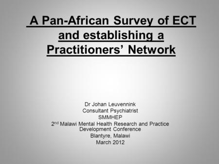 A Pan-African Survey of ECT and establishing a Practitioners’ Network Dr Johan Leuvennink Consultant Psychiatrist SMMHEP 2 nd Malawi Mental Health Research.