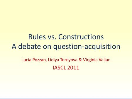 Rules vs. Constructions A debate on question-acquisition Lucia Pozzan, Lidiya Tornyova & Virginia Valian IASCL 2011.