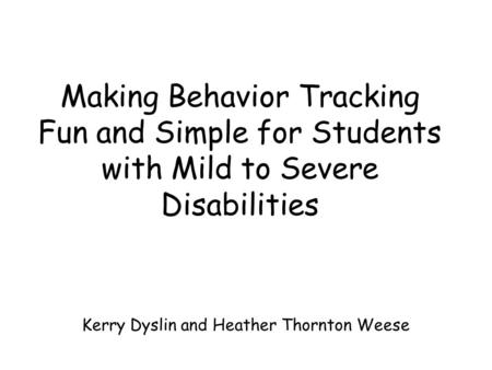 Making Behavior Tracking Fun and Simple for Students with Mild to Severe Disabilities Kerry Dyslin and Heather Thornton Weese.