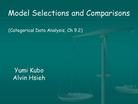 Model Selections and Comparisons (Categorical Data Analysis, Ch 9.2) Yumi Kubo Alvin Hsieh Model 1 Model 2.