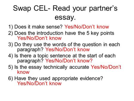 Swap CEL- Read your partner’s essay. 1) Does it make sense? Yes/No/Don’t know 2) Does the introduction have the 5 key points Yes/No/Don’t know 3) Do they.