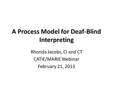 A Process Model for Deaf-Blind Interpreting Rhonda Jacobs, CI and CT CATIE/MARIE Webinar February 21, 2013.