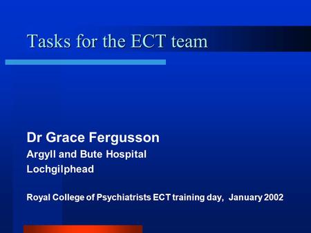 Tasks for the ECT team Dr Grace Fergusson Argyll and Bute Hospital Lochgilphead Royal College of Psychiatrists ECT training day, January 2002.