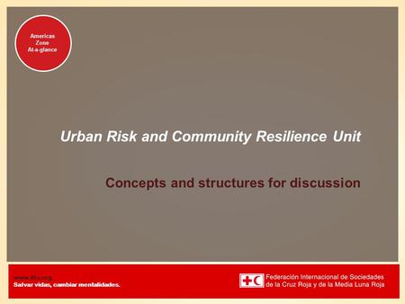 Www.ifrc.org Salvar vidas, cambiar mentalidades. Americas Zone At-a-glance Urban Risk and Community Resilience Unit Concepts and structures for discussion.