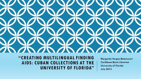 “CREATING MULTILINGUAL FINDING AIDS: CUBAN COLLECTIONS AT THE UNIVERSITY OF FLORIDA” Margarita Vargas-Betancourt Caribbean Basin Librarian University of.