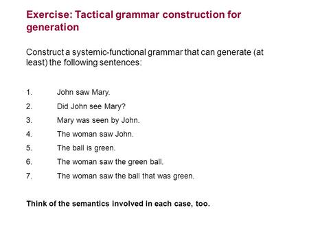 Exercise: Tactical grammar construction for generation Construct a systemic-functional grammar that can generate (at least) the following sentences: 1.John.