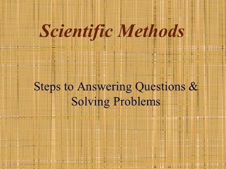 Scientific Methods Steps to Answering Questions & Solving Problems.