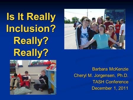 Is It Really Inclusion? Really? Really? Barbara McKenzie Cheryl M. Jorgensen, Ph.D. TASH Conference December 1, 2011.