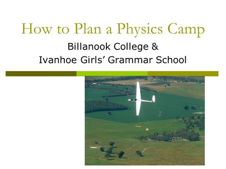 How to Plan a Physics Camp Billanook College & Ivanhoe Girls’ Grammar School.