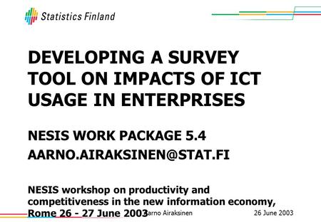 26 June 2003Aarno Airaksinen DEVELOPING A SURVEY TOOL ON IMPACTS OF ICT USAGE IN ENTERPRISES NESIS WORK PACKAGE 5.4 NESIS workshop.