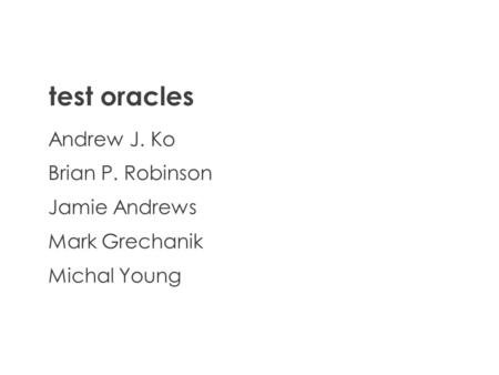 Test oracles Andrew J. Ko Brian P. Robinson Jamie Andrews Mark Grechanik Michal Young.