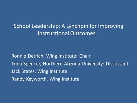 School Leadership: A Lynchpin for Improving Instructional Outcomes Ronnie Detrich, Wing Institute: Chair Trina Spencer, Northern Arizona University: Discussant.