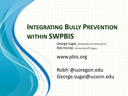 I NTEGRATING B ULLY P REVENTION WITHIN SWPBIS George Sugai, University of Connecticut Rob Horner, University of Oregon