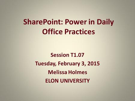 SharePoint: Power in Daily Office Practices Session T1.07 Tuesday, February 3, 2015 Melissa Holmes ELON UNIVERSITY.