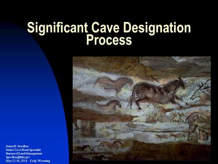 Significant Cave Designation Process James R. Goodbar Senior Cave/Karst Specialist Bureau of Land Management May 12-16, 2014 Cody, Wyoming.