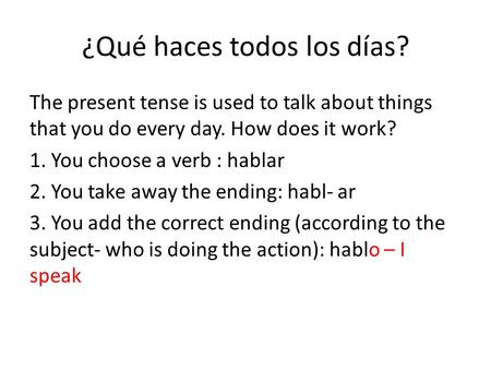 ¿Qué haces todos los días? The present tense is used to talk about things that you do every day. How does it work? 1. You choose a verb : hablar 2. You.