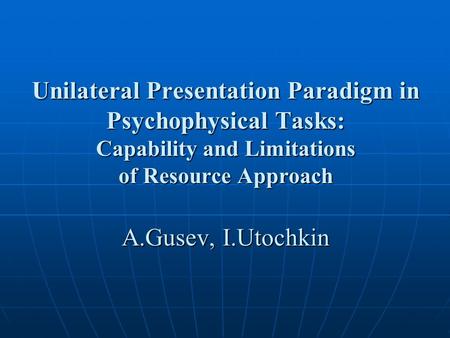 Unilateral Presentation Paradigm in Psychophysical Tasks: Capability and Limitations of Resource Approach А.Gusev, I.Utochkin.