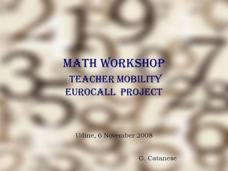 Math Workshop Teacher Mobility EUROCALL Project Udine, 6 November 2008 G. Catanese.