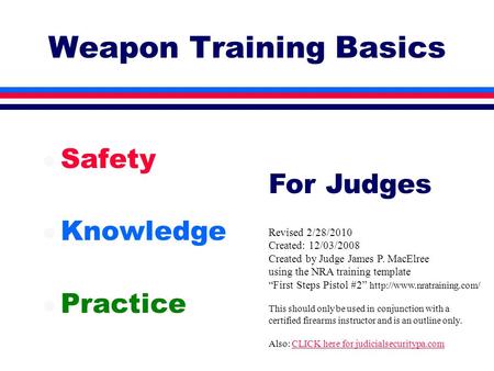 Weapon Training Basics l Safety l Knowledge l Practice Revised 2/28/2010 Created: 12/03/2008 Created by Judge James P. MacElree using the NRA training.