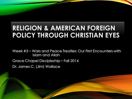 RELIGION & AMERICAN FOREIGN POLICY THROUGH CHRISTIAN EYES Week #3 – Wars and Peace Treaties: Our First Encounters with Islam and Allah Grace Chapel Discipleship.