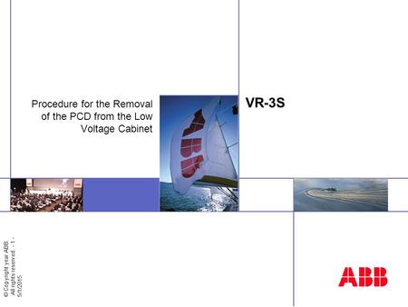 © Copyright year ABB. All rights reserved. - 1 - 5/1/2015 Insert image here VR-3S Procedure for the Removal of the PCD from the Low Voltage Cabinet.