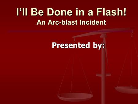 I’ll Be Done in a Flash! An Arc-blast Incident Presented by: