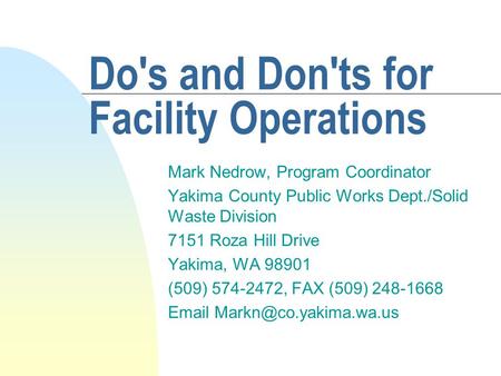 Do's and Don'ts for Facility Operations Mark Nedrow, Program Coordinator Yakima County Public Works Dept./Solid Waste Division 7151 Roza Hill Drive Yakima,