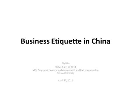 Business Etiquette in China Siyi Liu PRIME Class of 2011 M.S. Program in Innovation Management and Entrepreneurship Brown University April 5 th, 2011.