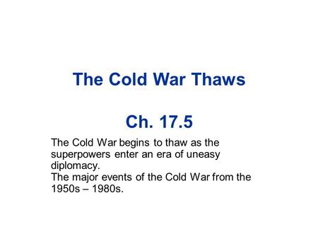 The Cold War Thaws Ch. 17.5 The Cold War begins to thaw as the superpowers enter an era of uneasy diplomacy. The major events of the Cold War from the.