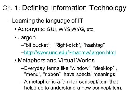 Ch. 1: Defining Information Technology –Learning the language of IT Acronyms: GUI, WYSIWYG, etc. Jargon –“bit bucket”, “Right-click”, “hashtag” –http://www.unc.edu/~macmw/jargon.htmlhttp://www.unc.edu/~macmw/jargon.html.