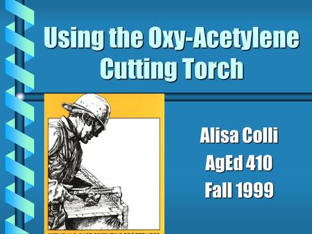 Using the Oxy-Acetylene Cutting Torch Alisa Colli AgEd 410 Fall 1999.