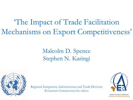 ‘The Impact of Trade Facilitation Mechanisms on Export Competitiveness’ Malcolm D. Spence Stephen N. Karingi Regional Integration, Infrastructure and Trade.