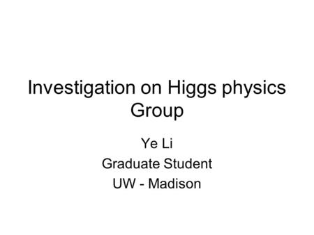 Investigation on Higgs physics Group Ye Li Graduate Student UW - Madison.