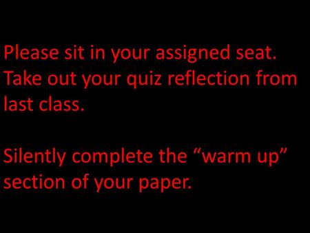 Please sit in your assigned seat. Take out your quiz reflection from last class. Silently complete the “warm up” section of your paper.