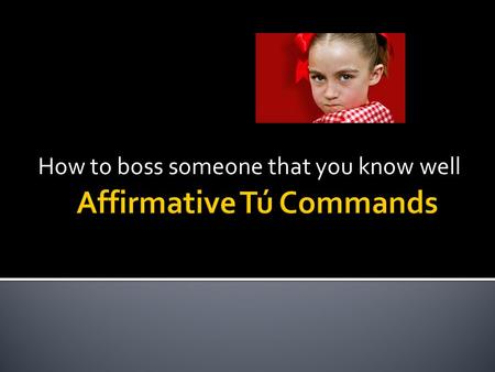 How to boss someone that you know well. 1. Make the tú form of the verb in the present tense. 2. Drop the “s” OR ANOTHER WAY TO THINK ABOUT IT 1. Make.