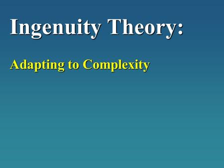 Ingenuity Theory: Adapting to Complexity. H.G. Wells “Hard imaginative thinking has not increased so as to keep pace with the expansion and complications.