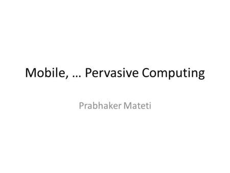 Mobile, … Pervasive Computing Prabhaker Mateti. Networked Computing Send-Receive Message Passing paradigm Independent computer systems as Nodes Aware.