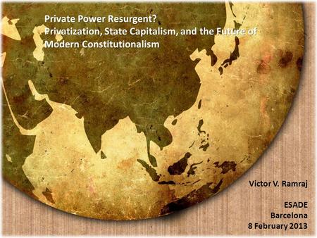 Victor V. Ramraj ESADE Barcelona 8 February 2013 Private Power Resurgent? Privatization, State Capitalism, and the Future of Modern Constitutionalism Private.