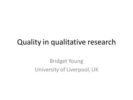 Quality in qualitative research Bridget Young University of Liverpool, UK.