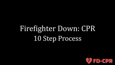 Firefighter Down: CPR 10 Step Process. Objectives Initiate immediate CPR on a firefighter in full Turnout Gear with an SCBA that suffered a sudden cardiac.