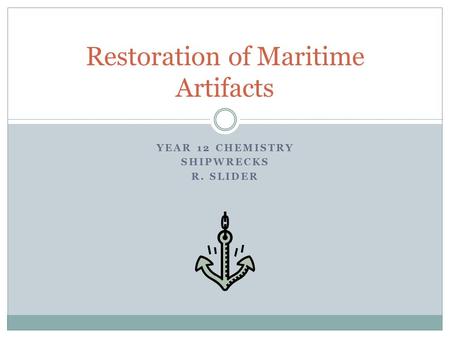 YEAR 12 CHEMISTRY SHIPWRECKS R. SLIDER Restoration of Maritime Artifacts.