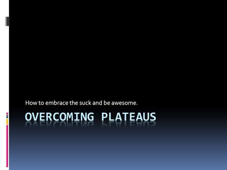 How to embrace the suck and be awesome.. Plateaus Defined Plateaus: To reach a state or level of little or no growth or decline, especially to stop increasing.