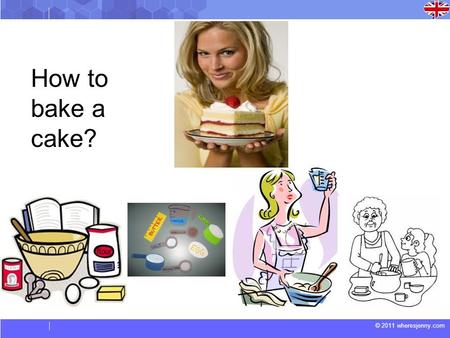 © 2011 wheresjenny.com How to bake a cake?. © 2011 wheresjenny.com Here are some words about baking for you to learn. boil – to cook in boiling water.