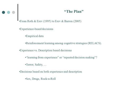 “The Plan” From Roth & Erev (1995) to Erev & Barron (2005) Experience-based decisions Empirical data Reinforcement learning among cognitive strategies.