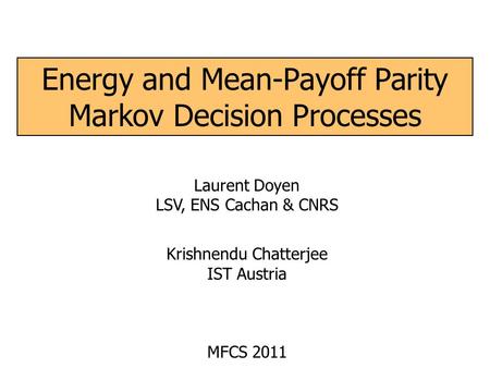 Energy and Mean-Payoff Parity Markov Decision Processes Laurent Doyen LSV, ENS Cachan & CNRS Krishnendu Chatterjee IST Austria MFCS 2011.