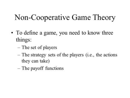 Non-Cooperative Game Theory To define a game, you need to know three things: –The set of players –The strategy sets of the players (i.e., the actions they.