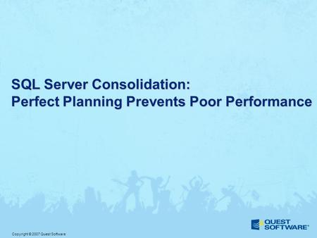 Copyright © 2007 Quest Software SQL Server Consolidation: Perfect Planning Prevents Poor Performance.